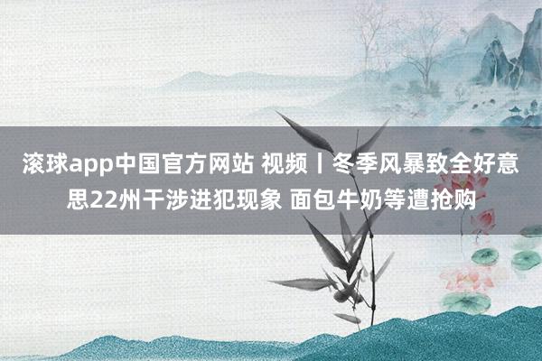 滚球app中国官方网站 视频丨冬季风暴致全好意思22州干涉进犯现象 面包牛奶等遭抢购