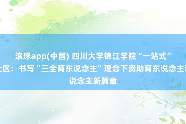 滚球app(中国) 四川大学锦江学院“一站式”学生社区：书写“三全育东说念主”理念下资助育东说念主新篇章
