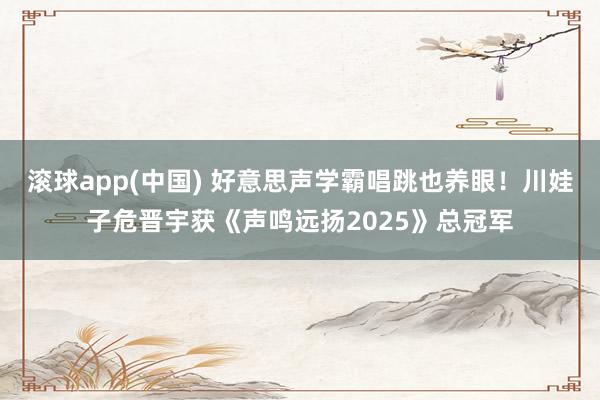 滚球app(中国) 好意思声学霸唱跳也养眼！川娃子危晋宇获《声鸣远扬2025》总冠军