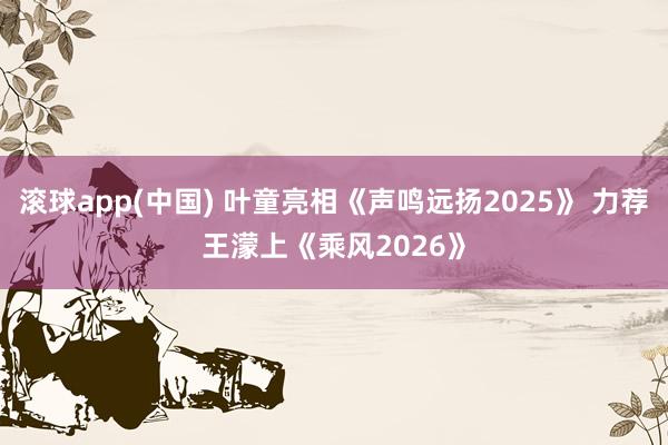 滚球app(中国) 叶童亮相《声鸣远扬2025》 力荐王濛上《乘风2026》