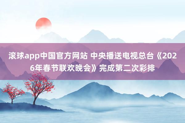 滚球app中国官方网站 中央播送电视总台《2026年春节联欢晚会》完成第二次彩排