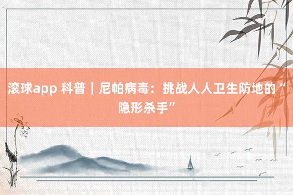 滚球app 科普｜尼帕病毒：挑战人人卫生防地的“隐形杀手”