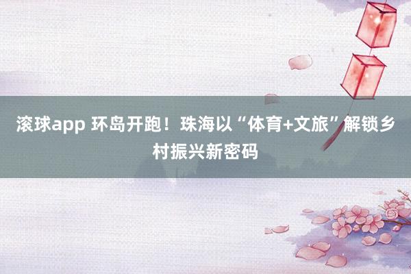 滚球app 环岛开跑！珠海以“体育+文旅”解锁乡村振兴新密码