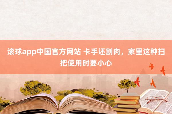 滚球app中国官方网站 卡手还割肉，家里这种扫把使用时要小心