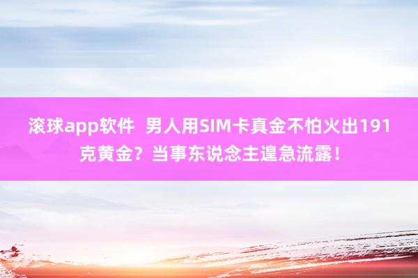 滚球app软件  男人用SIM卡真金不怕火出191克黄金？当事东说念主遑急流露！