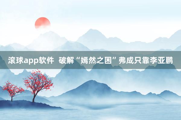 滚球app软件  破解“嫣然之困”弗成只靠李亚鹏