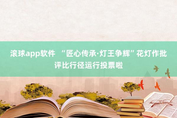 滚球app软件  “匠心传承·灯王争辉”花灯作批评比行径运行投票啦