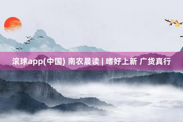滚球app(中国) 南农晨读 | 嗜好上新 广货真行