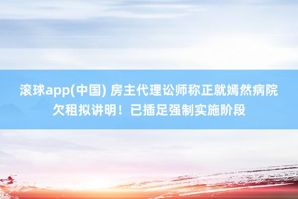 滚球app(中国) 房主代理讼师称正就嫣然病院欠租拟讲明！已插足强制实施阶段