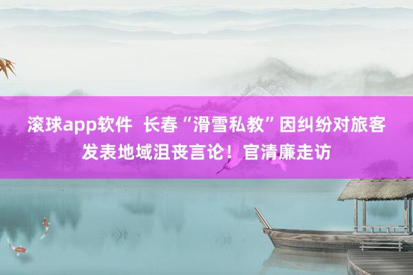 滚球app软件  长春“滑雪私教”因纠纷对旅客发表地域沮丧言论！官清廉走访