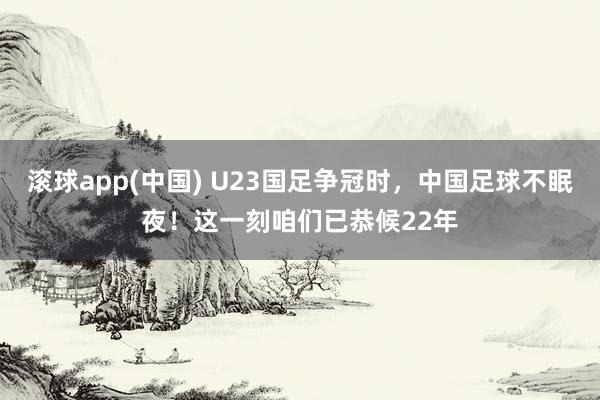 滚球app(中国) U23国足争冠时，中国足球不眠夜！这一刻咱们已恭候22年