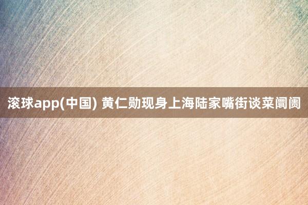 滚球app(中国) 黄仁勋现身上海陆家嘴街谈菜阛阓