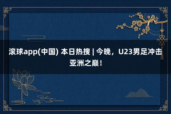 滚球app(中国) 本日热搜 | 今晚，U23男足冲击亚洲之巅！