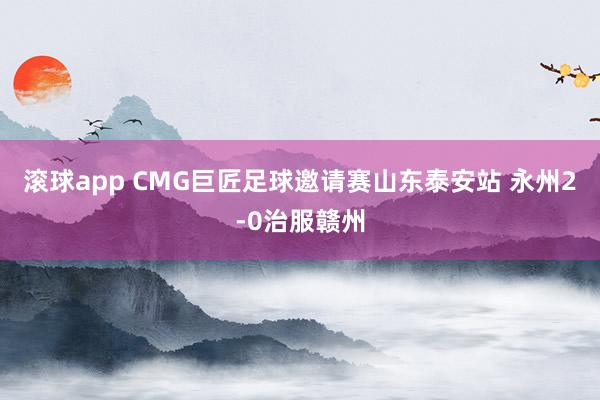 滚球app CMG巨匠足球邀请赛山东泰安站 永州2-0治服赣州