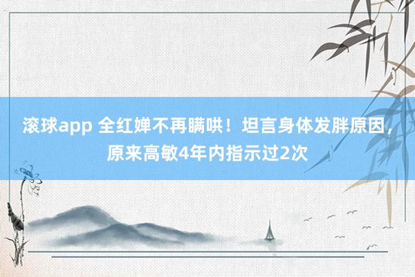 滚球app 全红婵不再瞒哄！坦言身体发胖原因，原来高敏4年内指示过2次