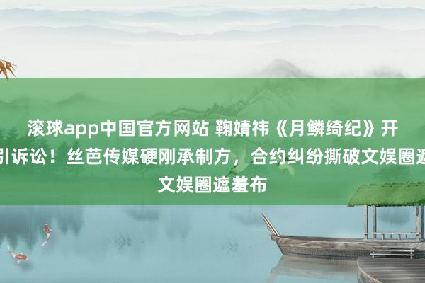 滚球app中国官方网站 鞠婧祎《月鳞绮纪》开播即引诉讼！丝芭传媒硬刚承制方，合约纠纷撕破文娱圈遮羞布