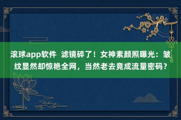 滚球app软件  滤镜碎了！女神素颜照曝光：皱纹显然却惊艳全网，当然老去竟成流量密码？