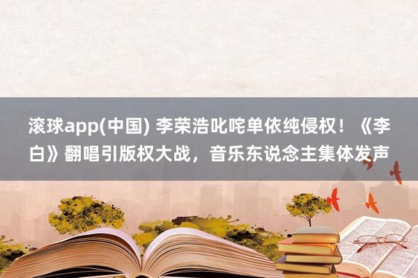 滚球app(中国) 李荣浩叱咤单依纯侵权！《李白》翻唱引版权大战，音乐东说念主集体发声