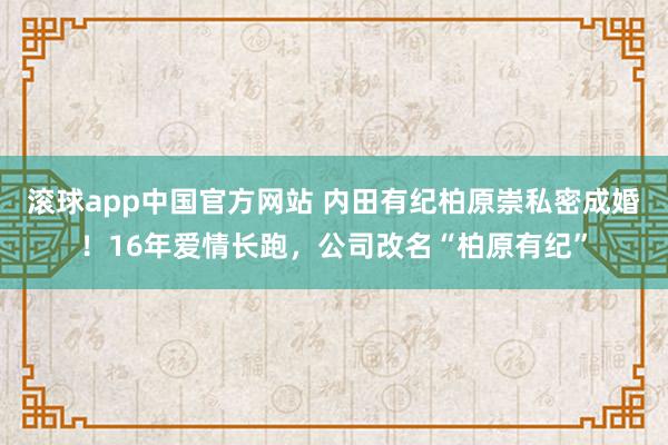 滚球app中国官方网站 内田有纪柏原崇私密成婚！16年爱情长跑，公司改名“柏原有纪”