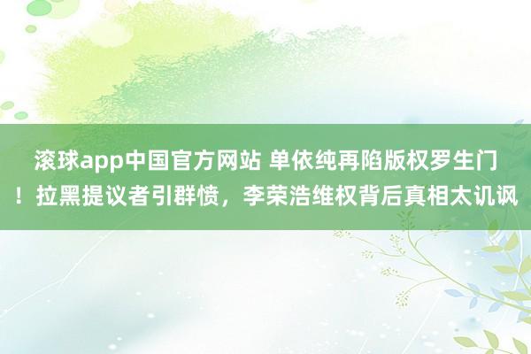 滚球app中国官方网站 单依纯再陷版权罗生门！拉黑提议者引群愤，李荣浩维权背后真相太讥讽