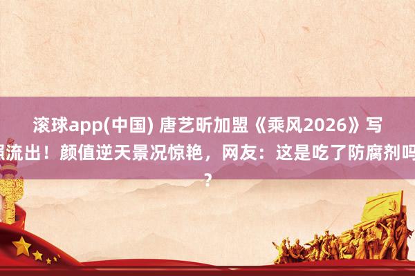 滚球app(中国) 唐艺昕加盟《乘风2026》写照流出！颜值逆天景况惊艳，网友：这是吃了防腐剂吗？