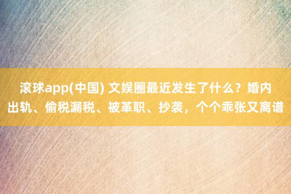 滚球app(中国) 文娱圈最近发生了什么？婚内出轨、偷税漏税、被革职、抄袭，个个乖张又离谱