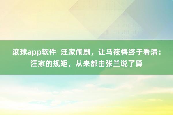 滚球app软件  汪家闹剧，让马筱梅终于看清：汪家的规矩，从来都由张兰说了算