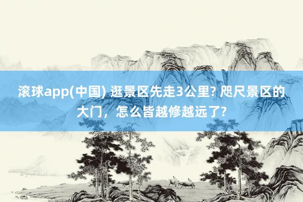滚球app(中国) 逛景区先走3公里? 咫尺景区的大门，怎么皆越修越远了?