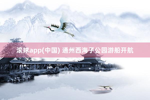 滚球app(中国) 通州西海子公园游船开航