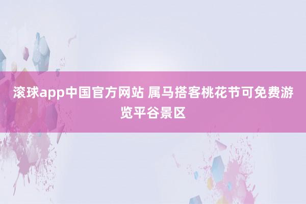滚球app中国官方网站 属马搭客桃花节可免费游览平谷景区