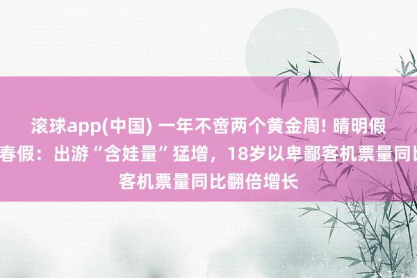滚球app(中国) 一年不啻两个黄金周! 晴明假期“撞上”春假：出游“含娃量”猛增，18岁以卑鄙客机票量同比翻倍增长