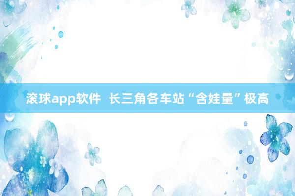 滚球app软件  长三角各车站“含娃量”极高