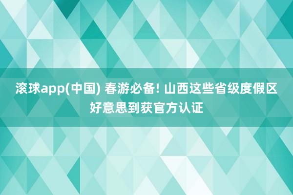 滚球app(中国) 春游必备! 山西这些省级度假区好意思到获官方认证