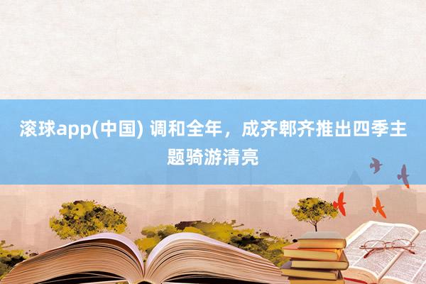 滚球app(中国) 调和全年，成齐郫齐推出四季主题骑游清亮