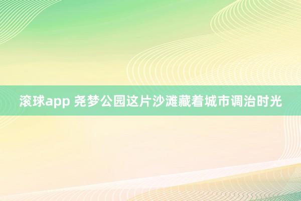 滚球app 尧梦公园这片沙滩藏着城市调治时光