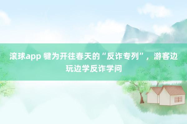 滚球app 犍为开往春天的“反诈专列”，游客边玩边学反诈学问