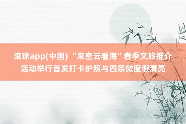 滚球app(中国) “来密云看海”春季文旅推介活动举行首发打卡护照与四条微度假清亮
