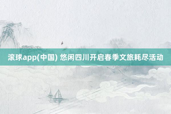 滚球app(中国) 悠闲四川开启春季文旅耗尽活动