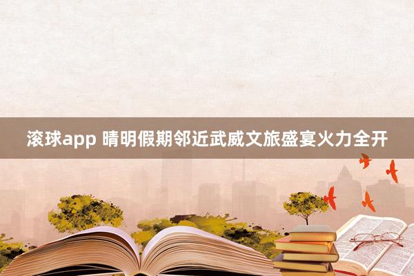 滚球app 晴明假期邻近武威文旅盛宴火力全开