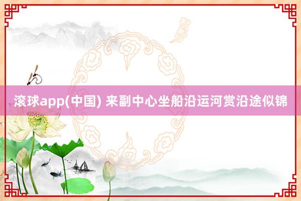 滚球app(中国) 来副中心坐船沿运河赏沿途似锦