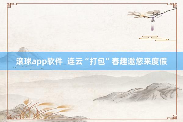 滚球app软件  连云“打包”春趣邀您来度假