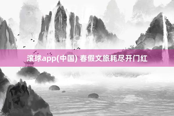 滚球app(中国) 春假文旅耗尽开门红