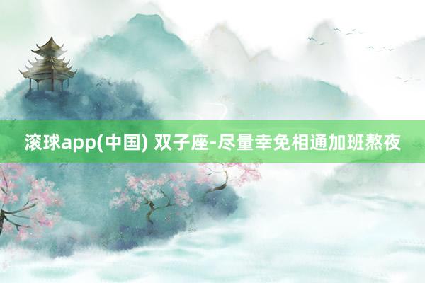 滚球app(中国) 双子座-尽量幸免相通加班熬夜