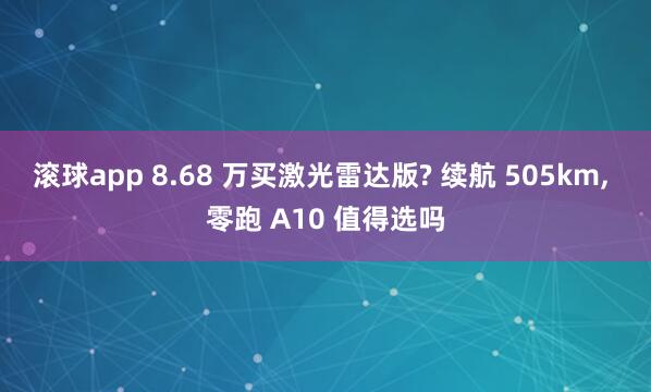 滚球app 8.68 万买激光雷达版? 续航 505km， 零跑 A10 值得选吗