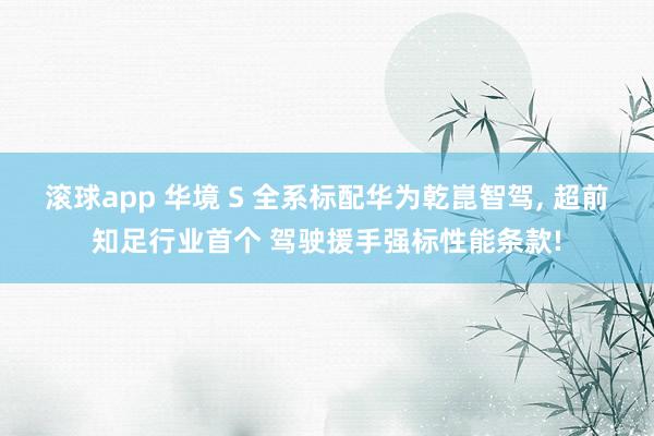 滚球app 华境 S 全系标配华为乾崑智驾， 超前知足行业首个 驾驶援手强标性能条款!