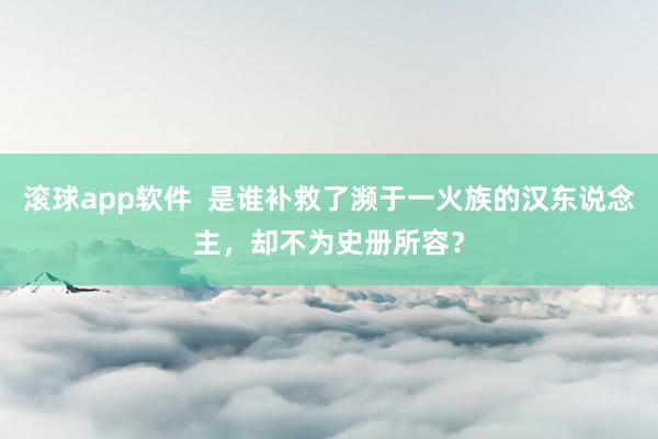 滚球app软件  是谁补救了濒于一火族的汉东说念主，却不为史册所容？