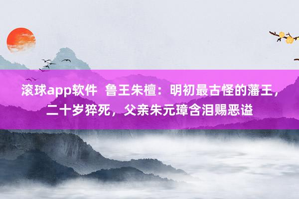 滚球app软件  鲁王朱檀：明初最古怪的藩王，二十岁猝死，父亲朱元璋含泪赐恶谥