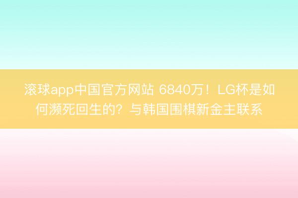 滚球app中国官方网站 6840万！LG杯是如何濒死回生的？与韩国围棋新金主联系