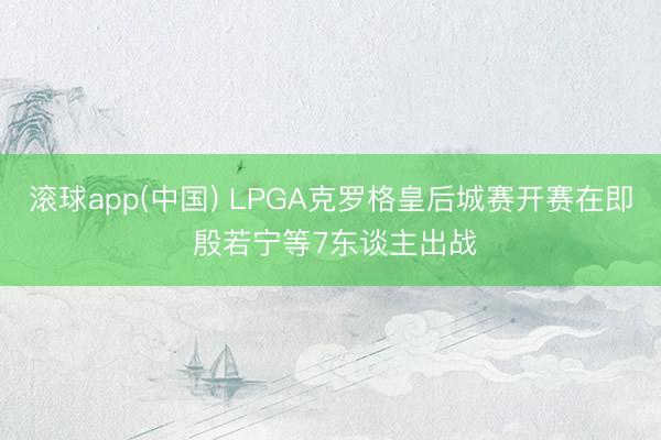 滚球app(中国) LPGA克罗格皇后城赛开赛在即 殷若宁等7东谈主出战