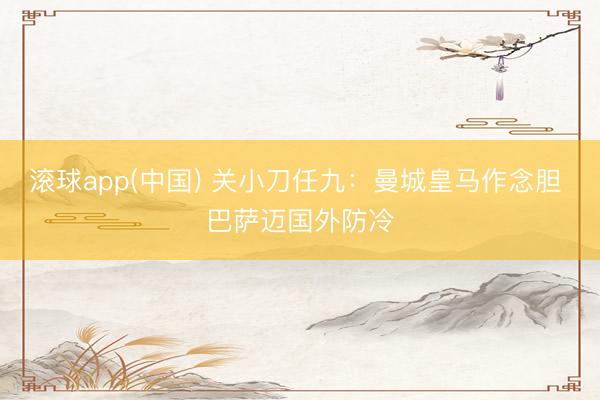 滚球app(中国) 关小刀任九：曼城皇马作念胆 巴萨迈国外防冷